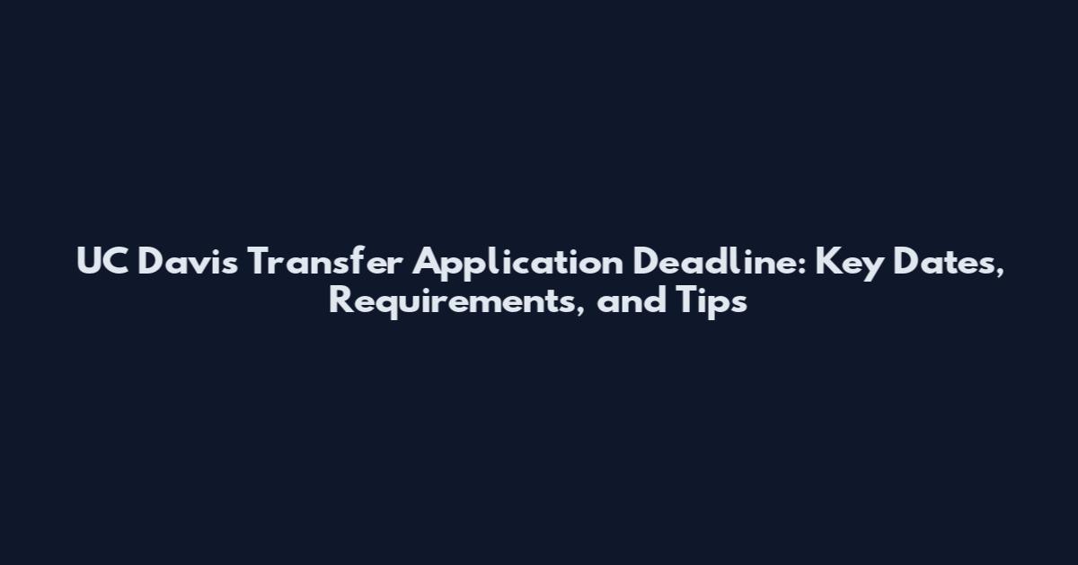 UC Davis Transfer Application Deadline: Key Dates, Requirements, and Tips