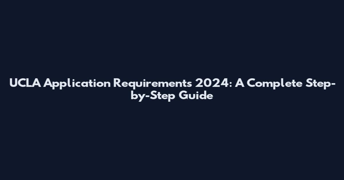 UCLA Application Requirements 2024: A Complete Step-by-Step Guide