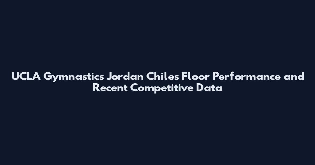 UCLA Gymnastics Jordan Chiles Floor Performance and Recent Competitive Data