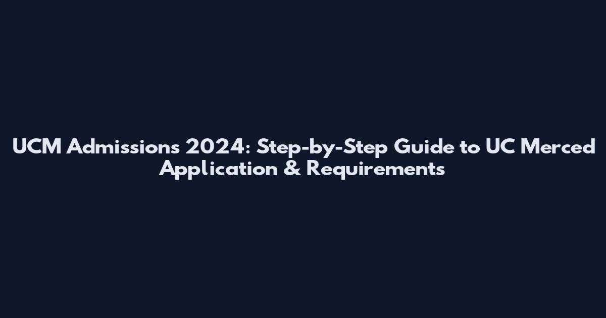 UCM Admissions 2024: Step-by-Step Guide to UC Merced Application & Requirements