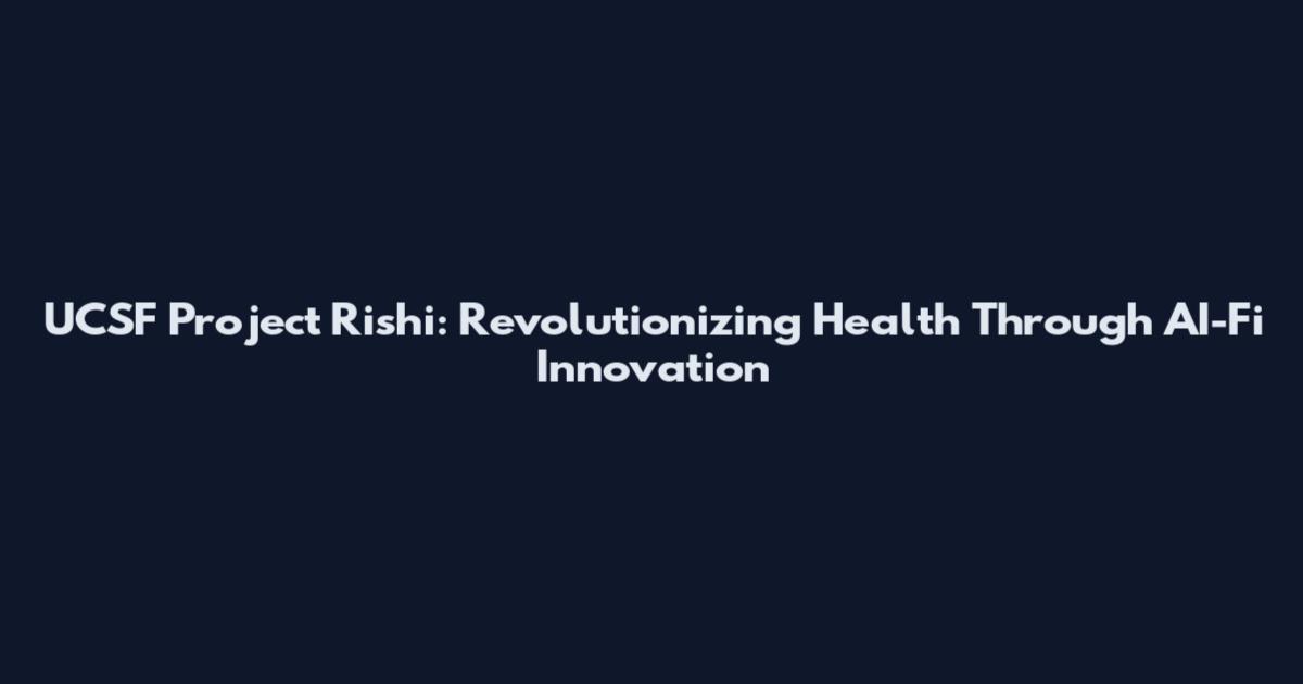 UCSF Project Rishi: Revolutionizing Health Through AI-Fi Innovation