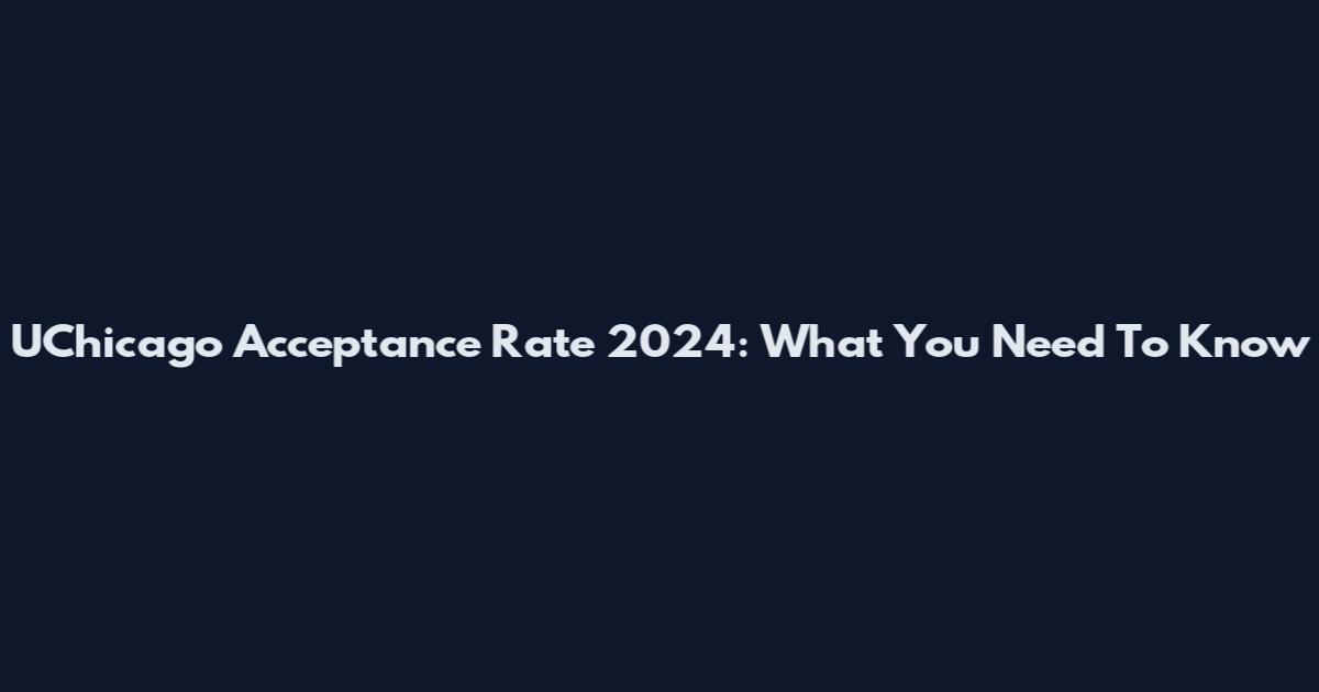 UChicago Acceptance Rate 2024: What You Need To Know