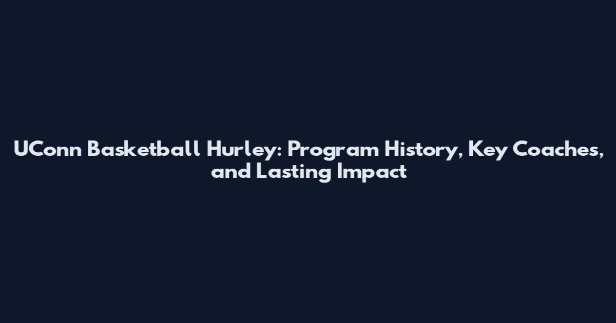 UConn Basketball Hurley: Program History, Key Coaches, and Lasting Impact
