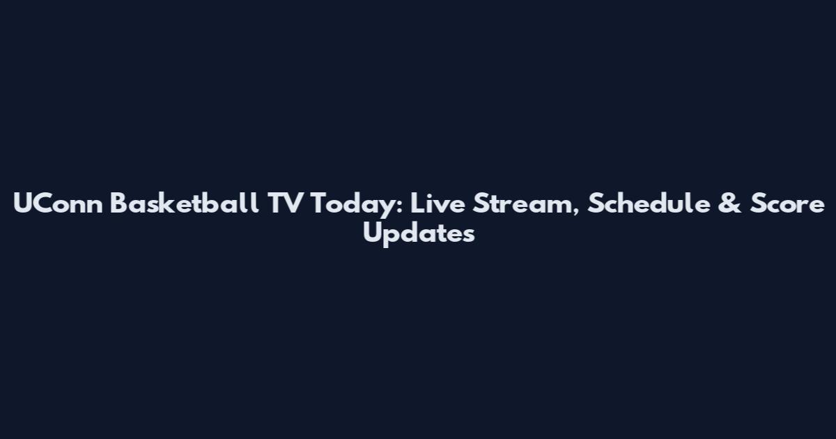 UConn Basketball TV Today: Live Stream, Schedule & Score Updates