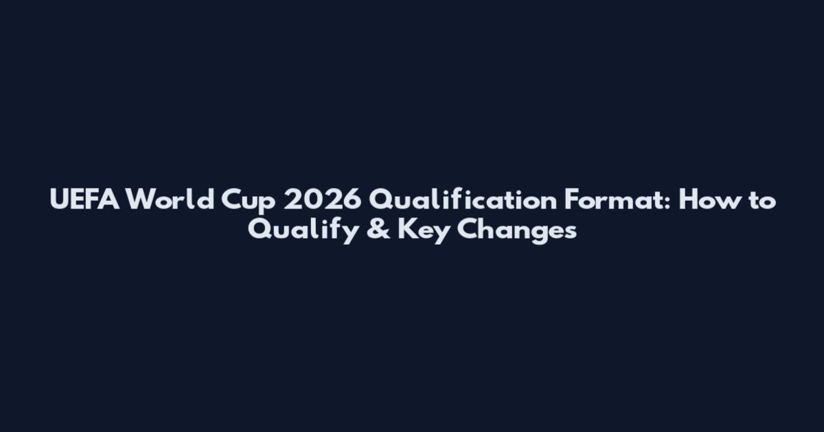 UEFA World Cup 2026 Qualification Format: How to Qualify & Key Changes