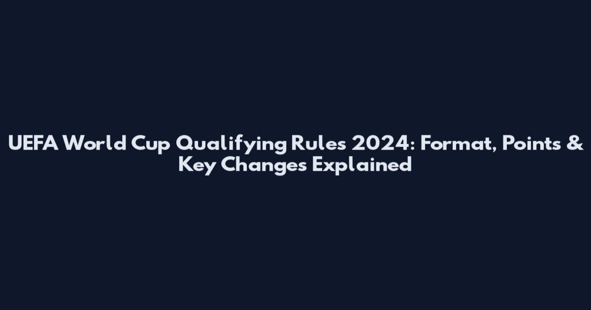 UEFA World Cup Qualifying Rules 2024: Format, Points & Key Changes Explained