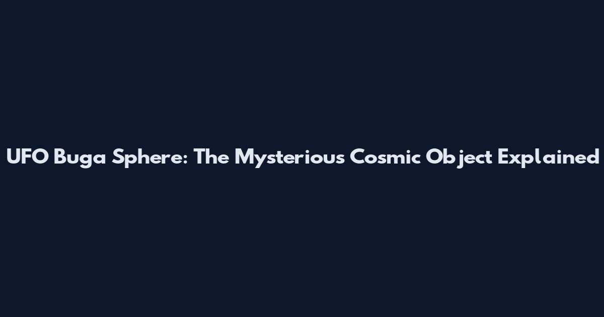 UFO Buga Sphere: The Mysterious Cosmic Object Explained