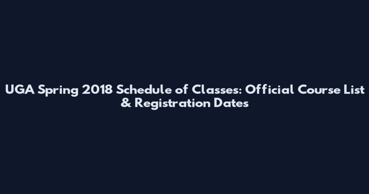 UGA Spring 2018 Schedule of Classes: Official Course List & Registration Dates