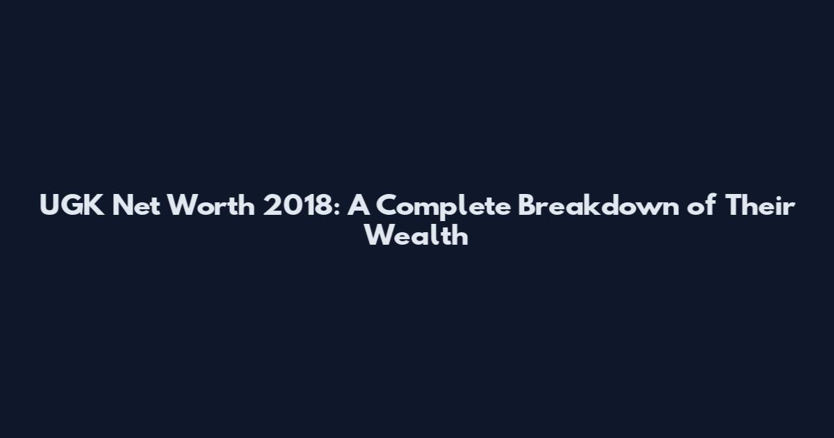 UGK Net Worth 2018: A Complete Breakdown of Their Wealth