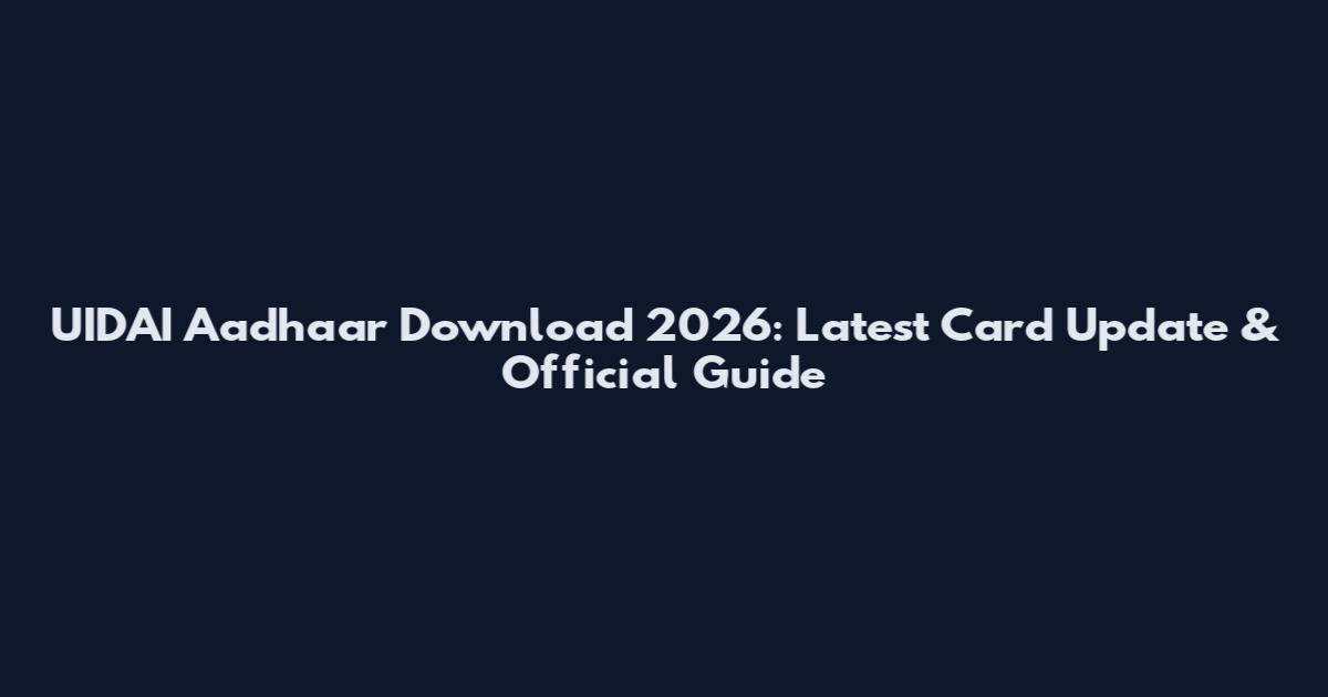 UIDAI Aadhaar Download 2026: Latest Card Update & Official Guide