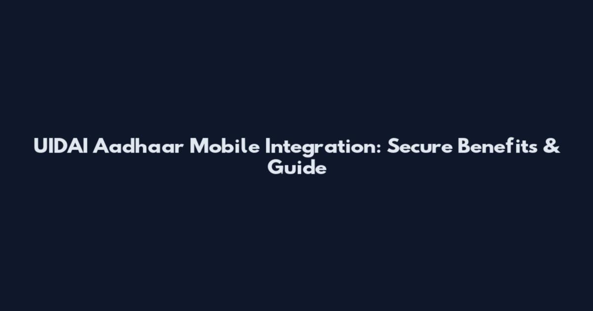 UIDAI Aadhaar Mobile Integration: Secure Benefits & Guide