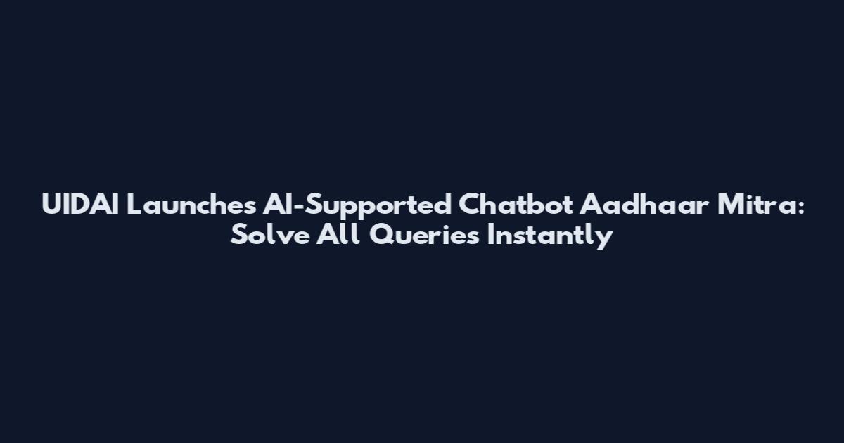UIDAI Launches AI-Supported Chatbot "Aadhaar Mitra": Solve All Queries Instantly
