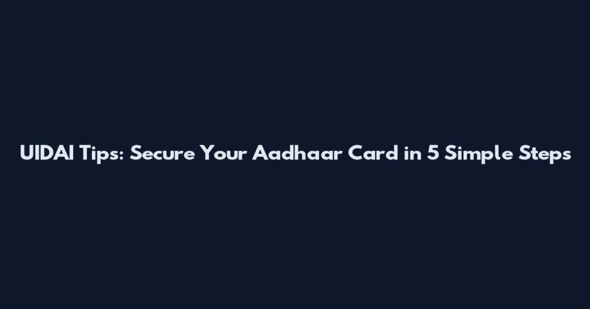 UIDAI Tips: Secure Your Aadhaar Card in 5 Simple Steps