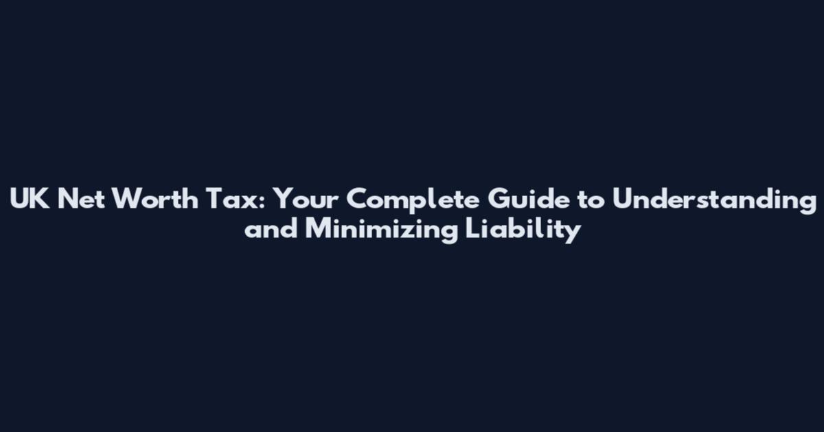 UK Net Worth Tax: Your Complete Guide to Understanding and Minimizing Liability