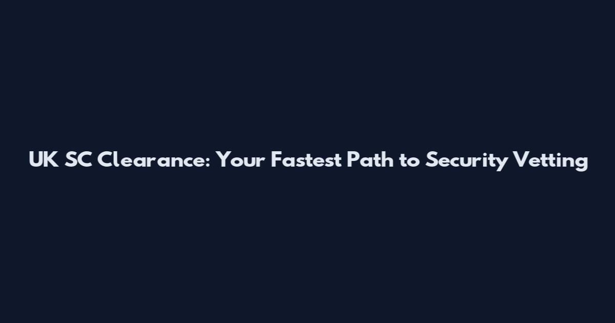UK SC Clearance: Your Fastest Path to Security Vetting