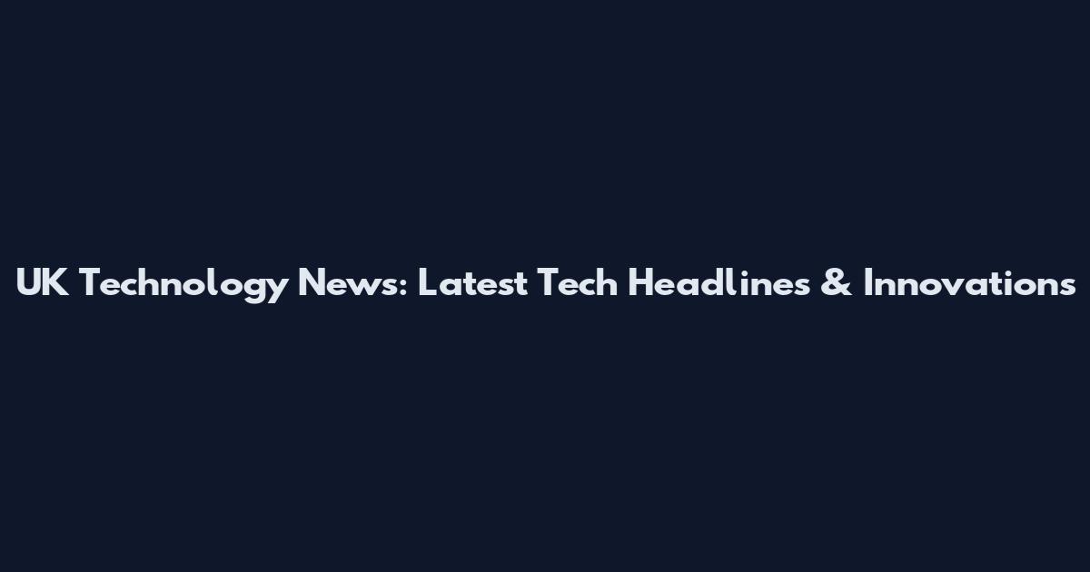 UK Technology News: Latest Tech Headlines & Innovations