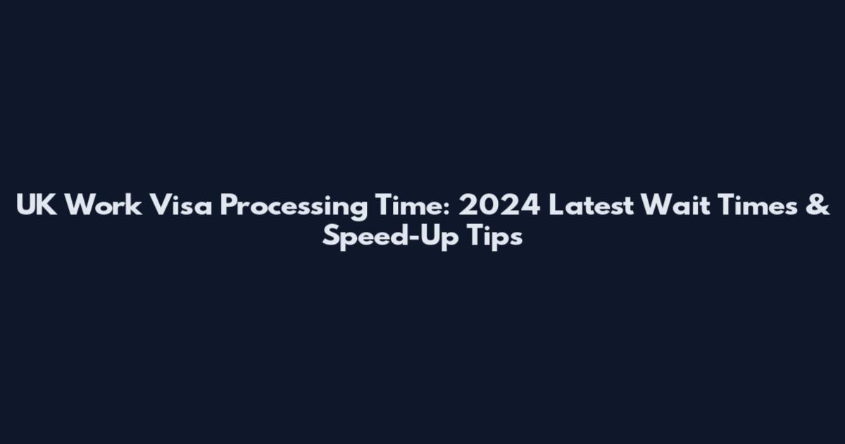 UK Work Visa Processing Time: 2024 Latest Wait Times & Speed-Up Tips