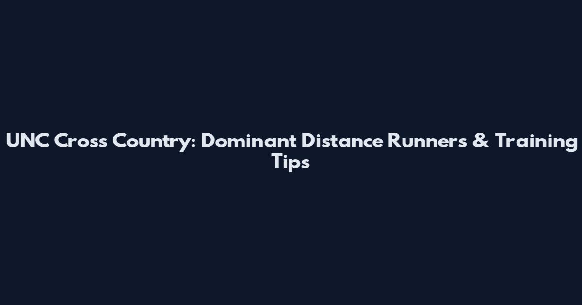 UNC Cross Country: Dominant Distance Runners & Training Tips