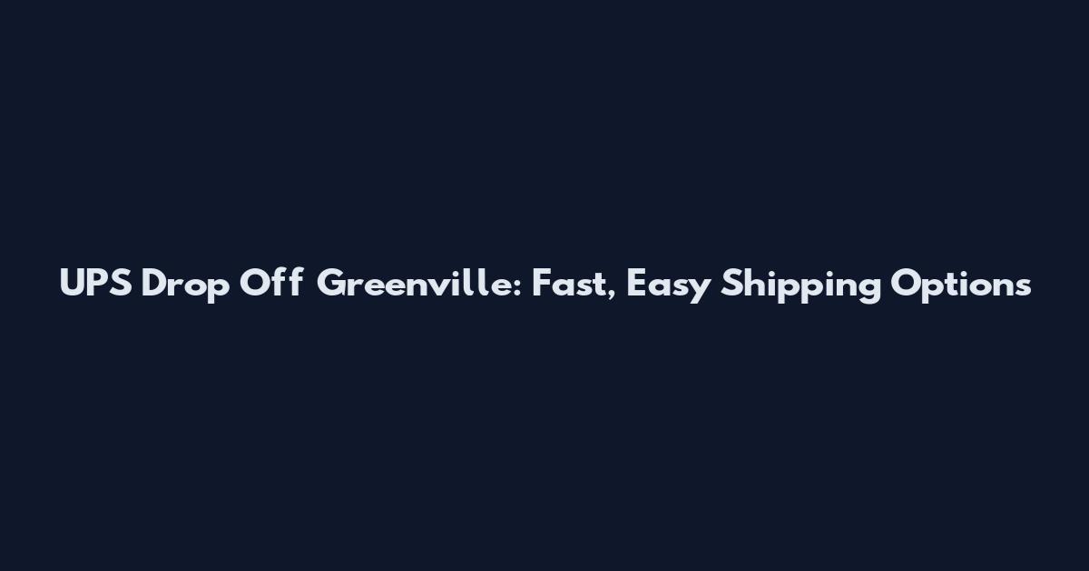 UPS Drop Off Greenville: Fast, Easy Shipping Options
