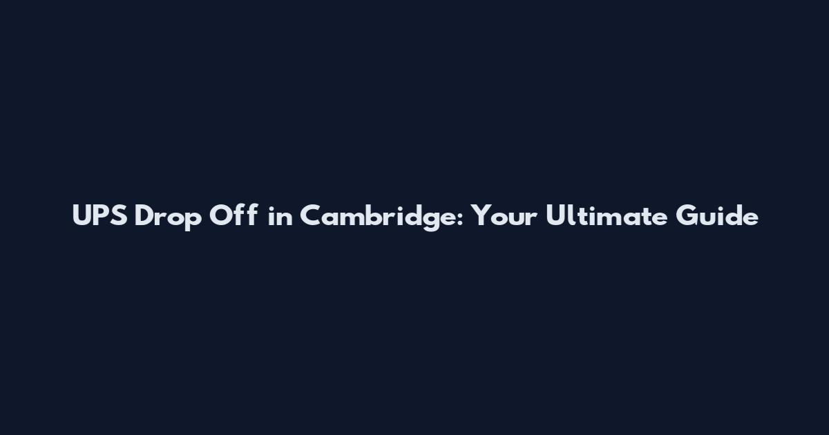 UPS Drop Off in Cambridge: Your Ultimate Guide