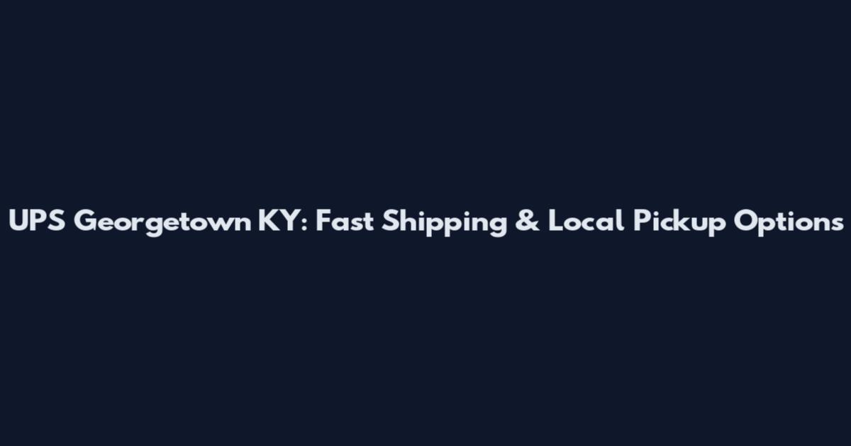 UPS Georgetown KY: Fast Shipping & Local Pickup Options
