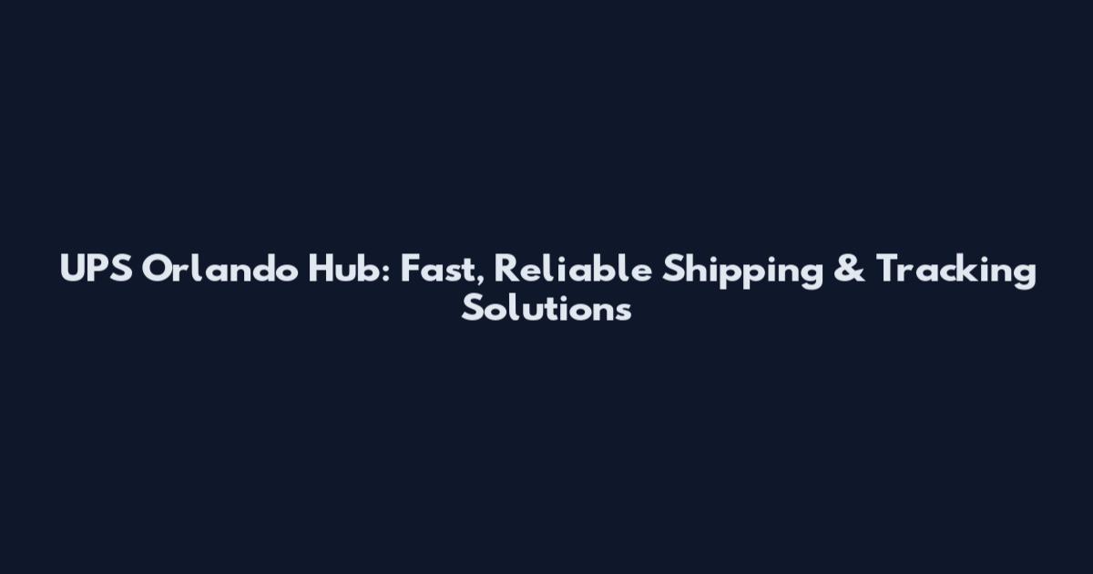 UPS Orlando Hub: Fast, Reliable Shipping & Tracking Solutions