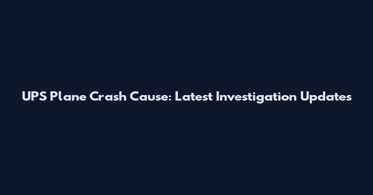 UPS Plane Crash Cause: Latest Investigation Updates