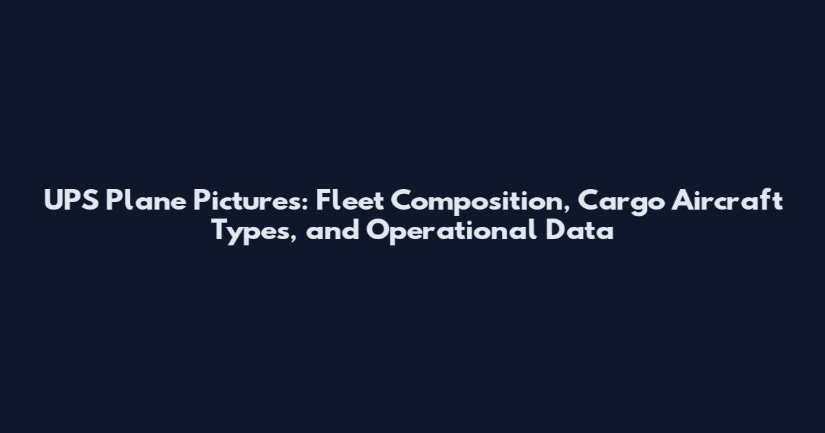 UPS Plane Pictures: Fleet Composition, Cargo Aircraft Types, and Operational Data