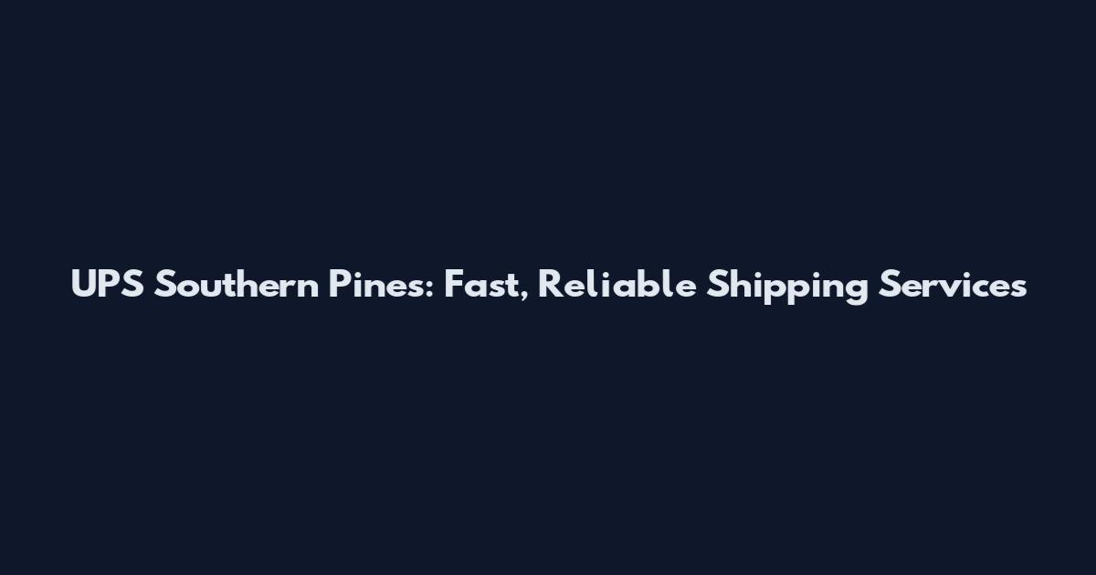 UPS Southern Pines: Fast, Reliable Shipping Services