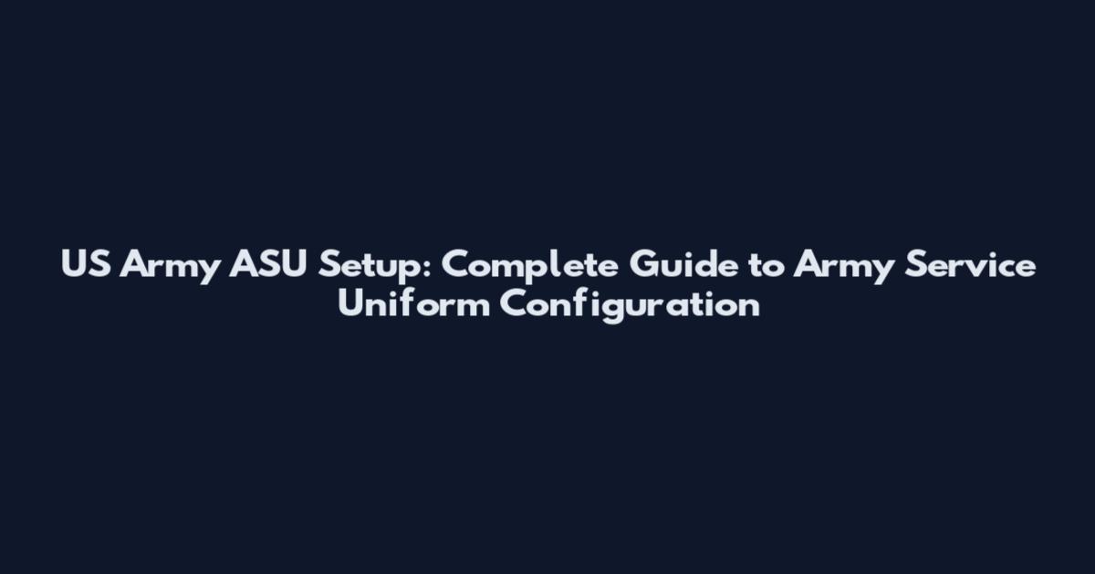 US Army ASU Setup: Complete Guide to Army Service Uniform Configuration