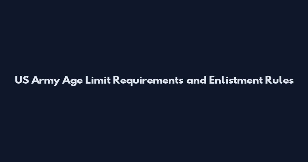 US Army Age Limit Requirements and Enlistment Rules