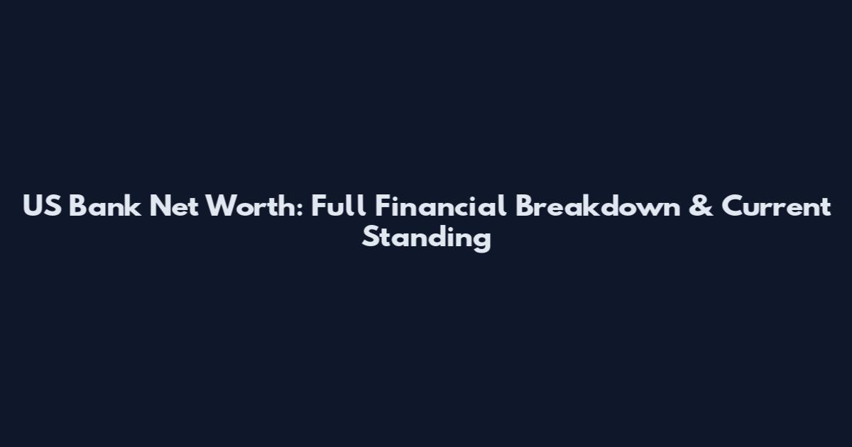 US Bank Net Worth: Full Financial Breakdown & Current Standing