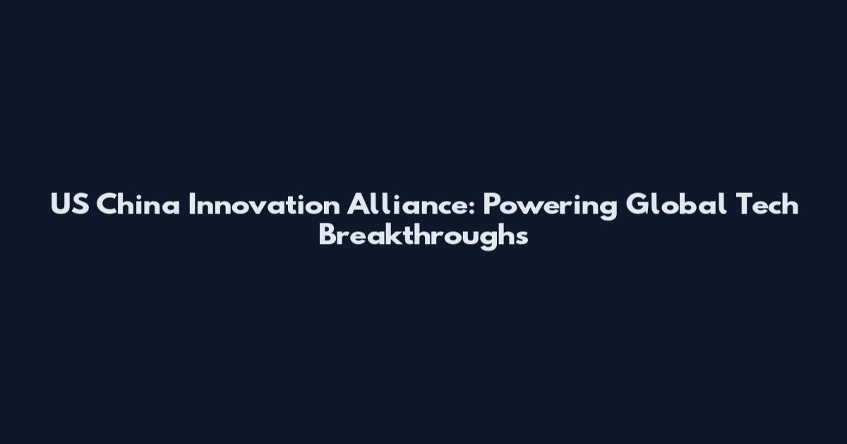 US China Innovation Alliance: Powering Global Tech Breakthroughs