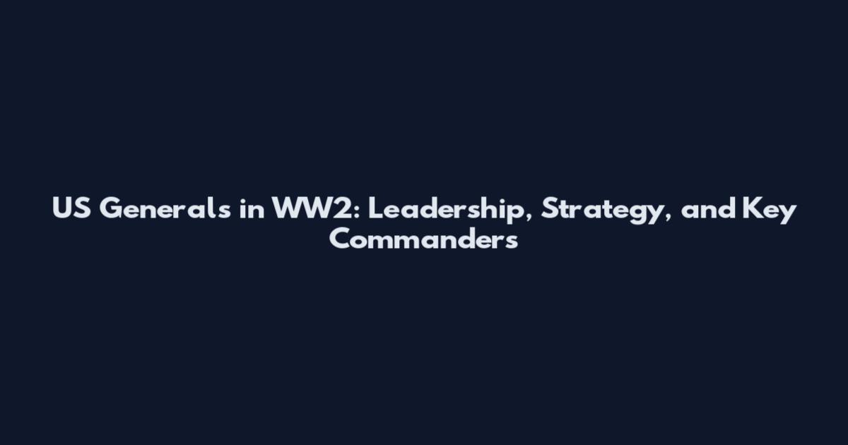 US Generals in WW2: Leadership, Strategy, and Key Commanders