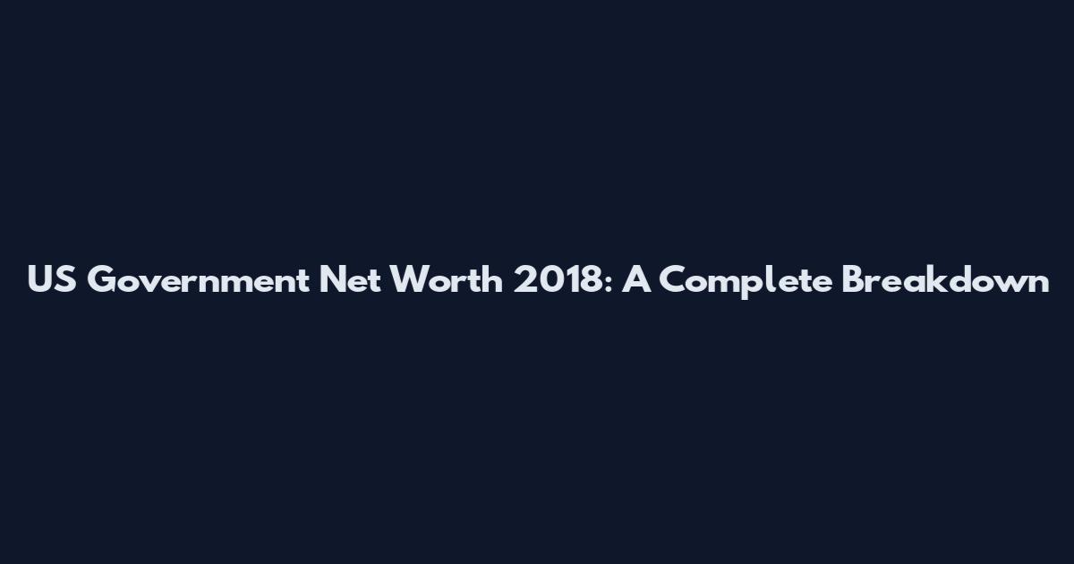 US Government Net Worth 2018: A Complete Breakdown