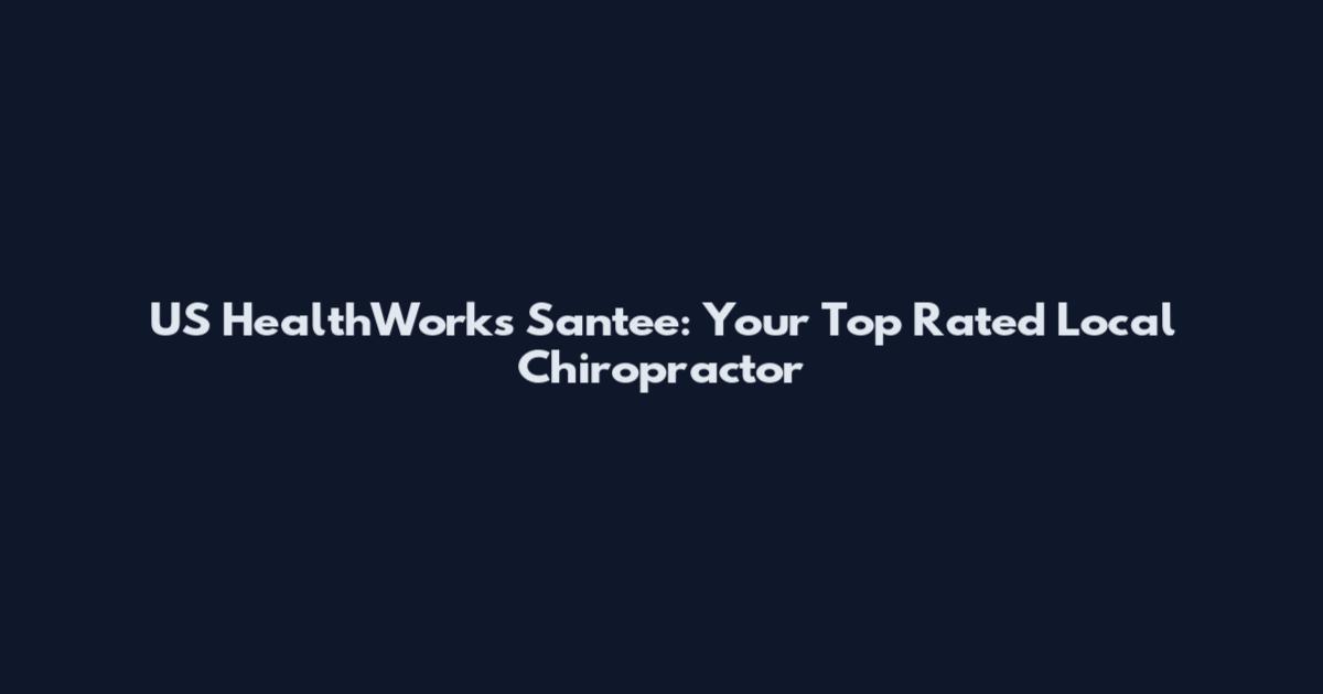US HealthWorks Santee: Your Top Rated Local Chiropractor