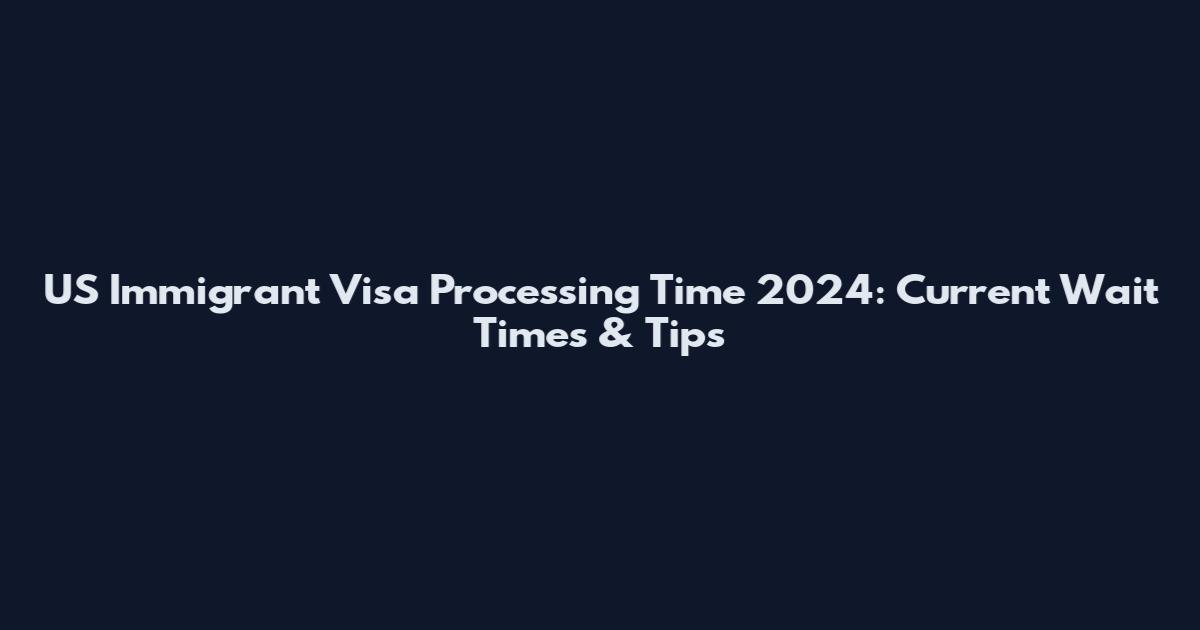 US Immigrant Visa Processing Time 2024: Current Wait Times & Tips