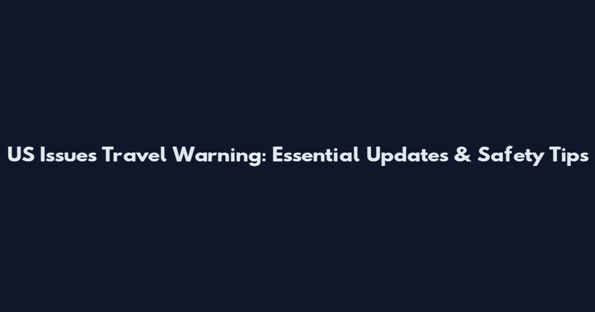 US Issues Travel Warning: Essential Updates & Safety Tips
