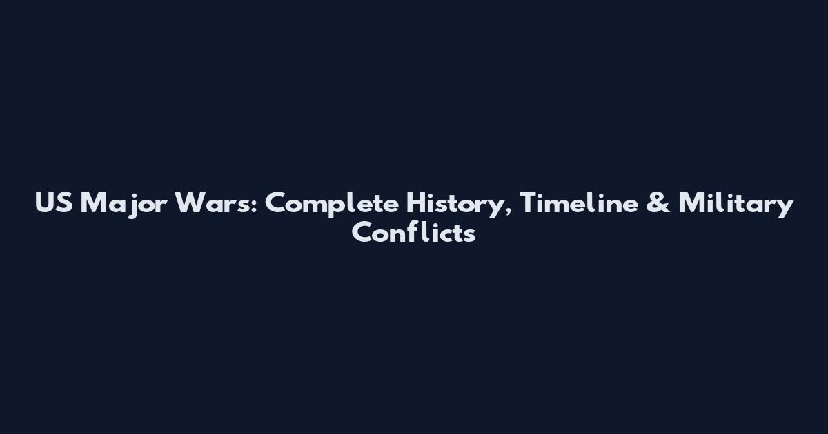 US Major Wars: Complete History, Timeline & Military Conflicts
