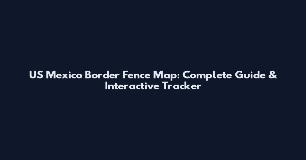 US Mexico Border Fence Map: Complete Guide & Interactive Tracker