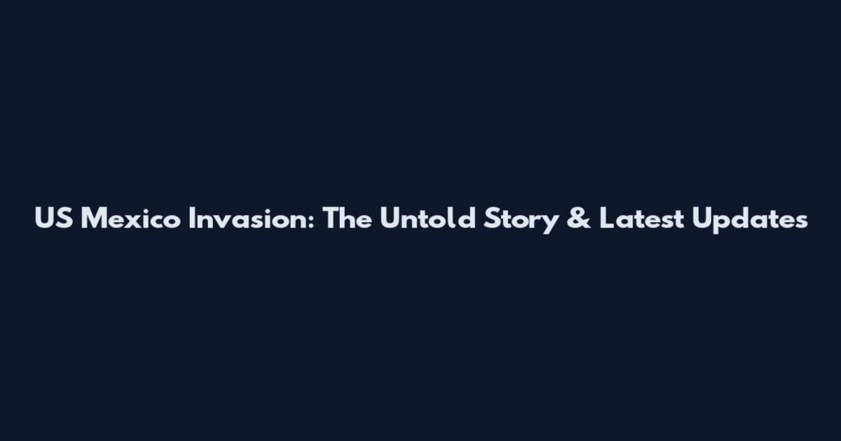 US Mexico Invasion: The Untold Story & Latest Updates