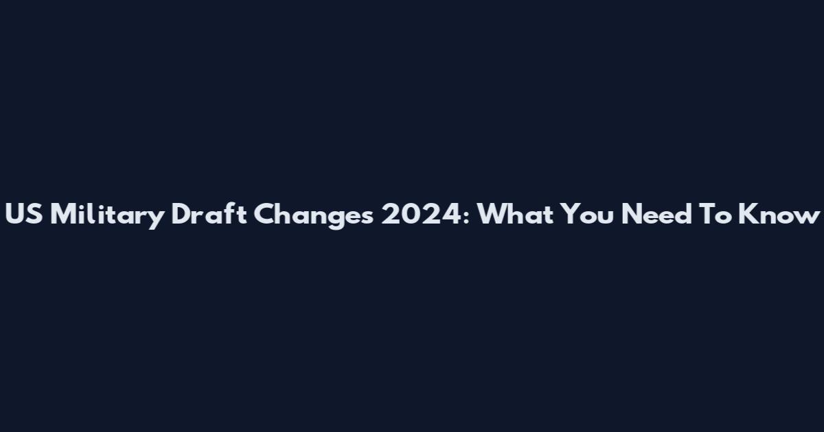 US Military Draft Changes 2024: What You Need To Know