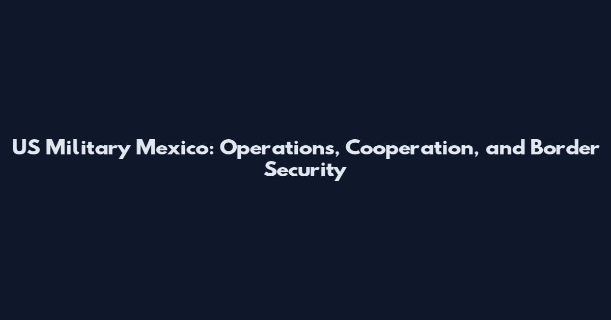 US Military Mexico: Operations, Cooperation, and Border Security