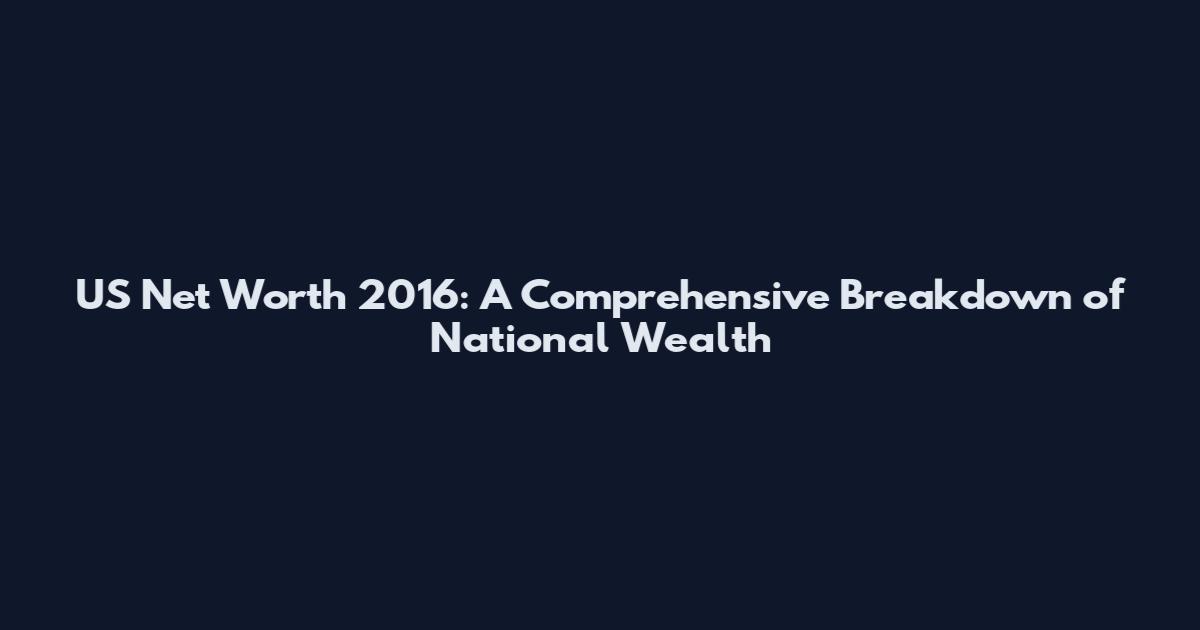 US Net Worth 2016: A Comprehensive Breakdown of National Wealth