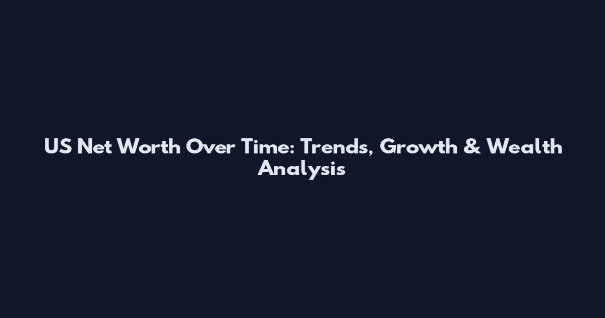 US Net Worth Over Time: Trends, Growth & Wealth Analysis
