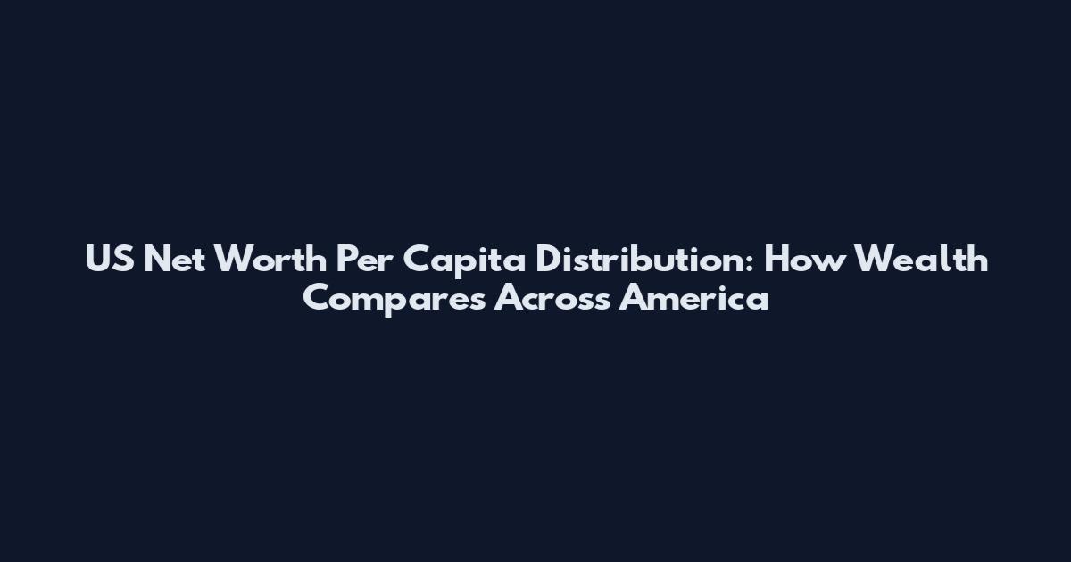 US Net Worth Per Capita Distribution: How Wealth Compares Across America