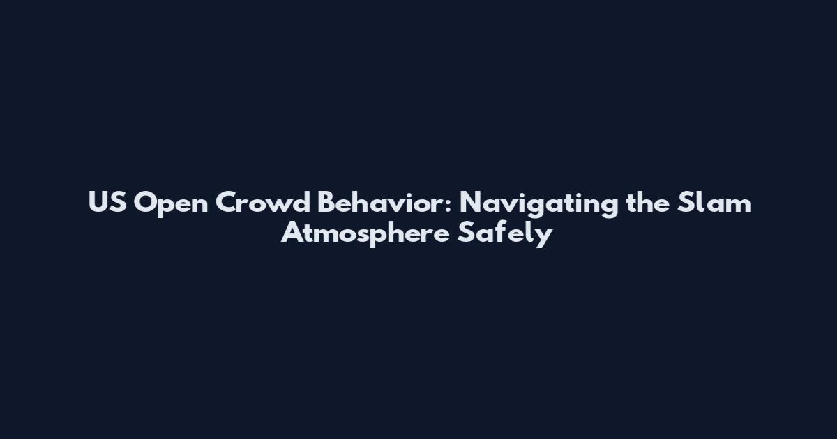 US Open Crowd Behavior: Navigating the Slam Atmosphere Safely