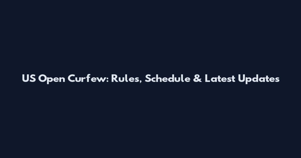 US Open Curfew: Rules, Schedule & Latest Updates