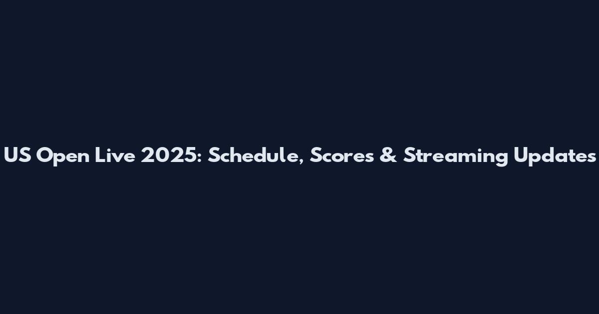 US Open Live 2025: Schedule, Scores & Streaming Updates