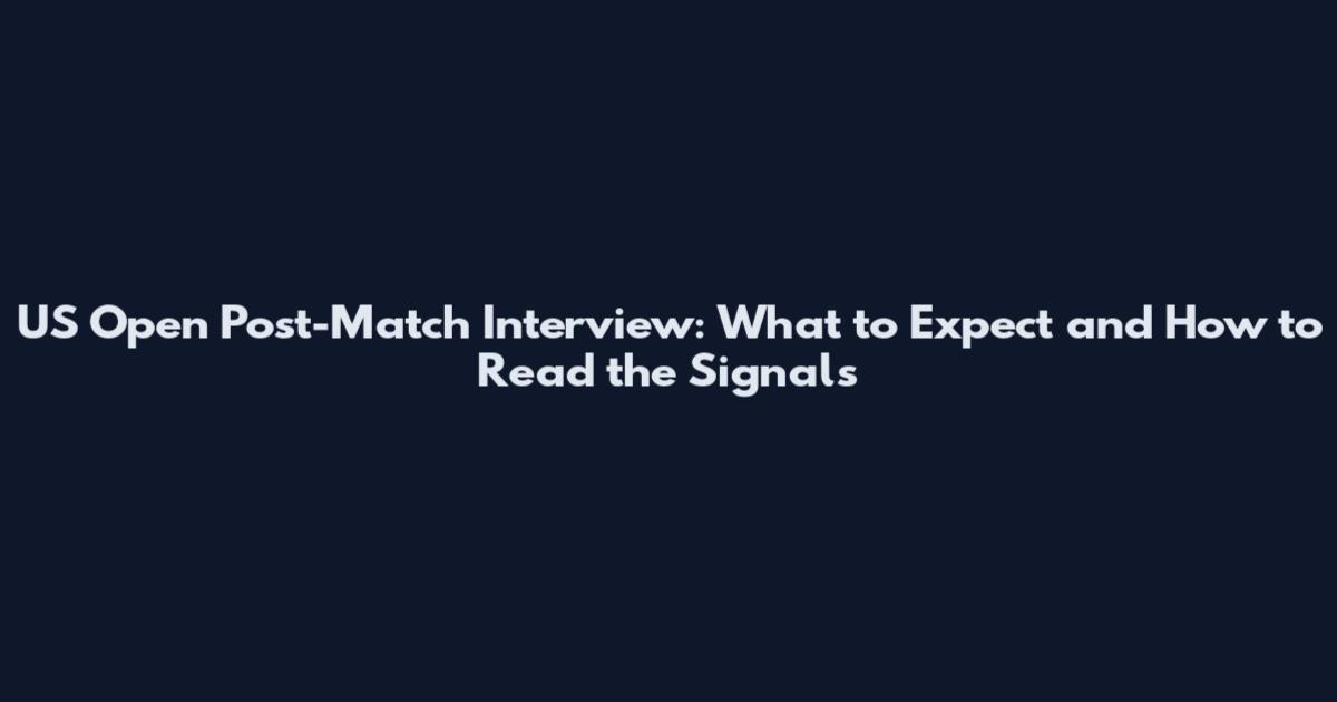 US Open Post-Match Interview: What to Expect and How to Read the Signals